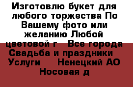 Изготовлю букет для любого торжества.По Вашему фото или желанию.Любой цветовой г - Все города Свадьба и праздники » Услуги   . Ненецкий АО,Носовая д.